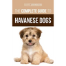 The Complete Guide to Havanese Dogs: Everything You Need To Know To Successfully Find, Raise, Train, and Love Your New Havanese Puppy