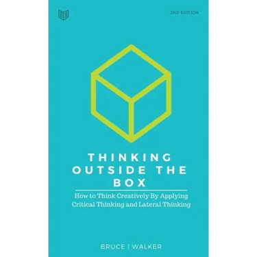 Thinking Outside The Box: How to Think Creatively By Applying Critical Thinking and Lateral Thinking