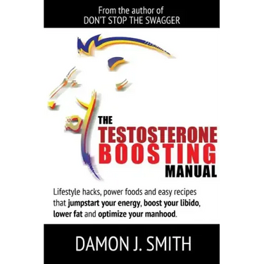 The Testosterone Boosting Manual: Lifestyle hacks, power foods and easy recipes that jumpstart your energy, boost your libido, lower fat and enhance y