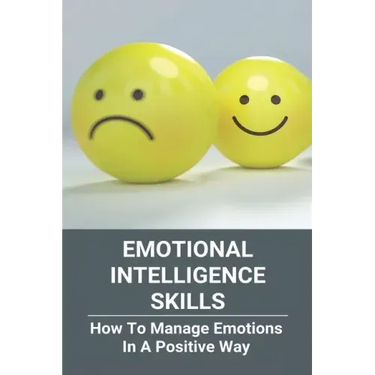 Emotional Intelligence Skills: How To Manage Emotions In A Positive Way: Emotional Intelligence Meaning