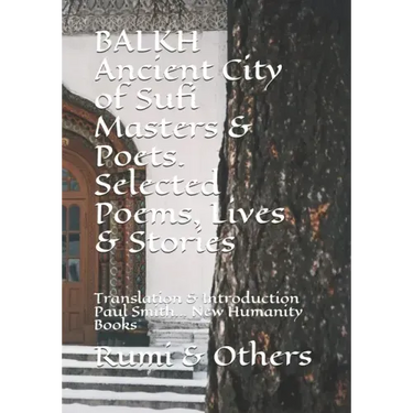 BALKH Ancient City of Sufi Masters & Poets. Selected Poems, Lives & Stories: Translation & Introduction Paul Smith... New Humanity Books