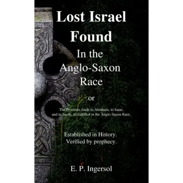 Lost Israel Found In the Anglo-Saxon Race: The Promises made to Abraham, to Isaac, and to Jacob, all fulfilled in the Anglo-Saxon Race.