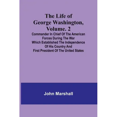 The Life of George Washington, Volume. 2: Commander in Chief of the American Forces During the War which Established the Independence of his Country a
