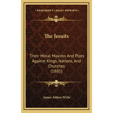 The Jesuits: Their Moral Maxims And Plots Against Kings, Nations, And Churches (1881)