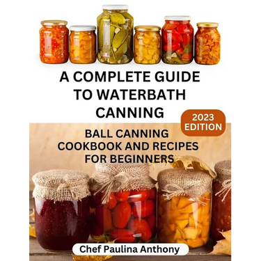 A Complete Guide to Water-bath Canning 2023: Ball Canning Cookbooks and Recipes for Beginners