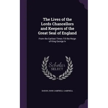 The Lives of the Lords Chancellors and Keepers of the Great Seal of England: From the Earliest Times Till the Reign of King George Iv