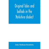 Original tales and ballads in the Yorkshire dialect, known also as Inglis, the language of the Angles, and the Northumbrian dialect: spoken to-day in