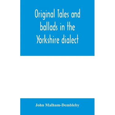 Original tales and ballads in the Yorkshire dialect, known also as Inglis, the language of the Angles, and the Northumbrian dialect: spoken to-day in
