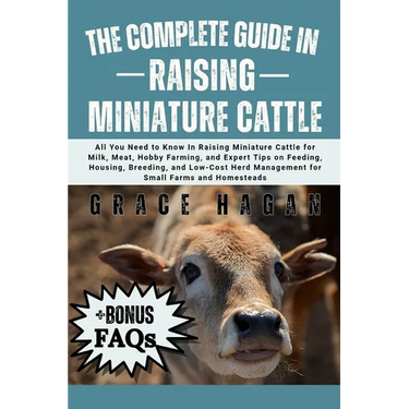 The Complete Guide in Raising Miniature Cattle: All You Need To Know In Raising Miniature Cattle for Milk, Meat, Hobby Farming, and Expert Tips on Fee