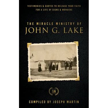The Miracle Ministry of John G. Lake: Testimonies and Quotes to Release Your Faith for a Life of Signs and Wonders