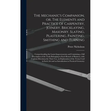 The Mechanic's Companion, or, The Elements and Practice of Carpentry, Joinery, Bricklaying, Masonry, Slating, Plastering, Painting, Smithing and Turni