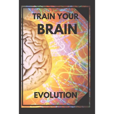 Train Your Brain: Evolve! Practical methods to activate your mind to the MAXIMUM!