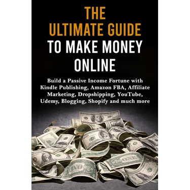 The Ultimate Guide to Make Money Online: Build a Passive Income Fortune with Kindle Publishing, Amazon FBA, Affiliate Marketing, Dropshipping, YouTube