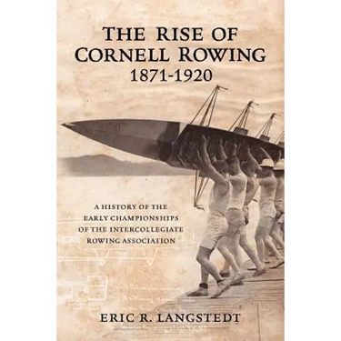 The Rise of Cornell Rowing 1871-1920: A History of the Early Championships of The Intercollegiate Rowing Association