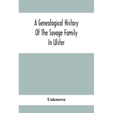 A Genealogical History Of The Savage Family In Ulster; Being A Revision And Enlargement Of Certain Chapters Of "The Savages Of The Ards,"