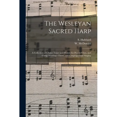 The Wesleyan Sacred Harp: a Collection of Choice Tunes and Hymns for Prayer, Class, and Camp Meetings, Choirs, and Congregational Singing