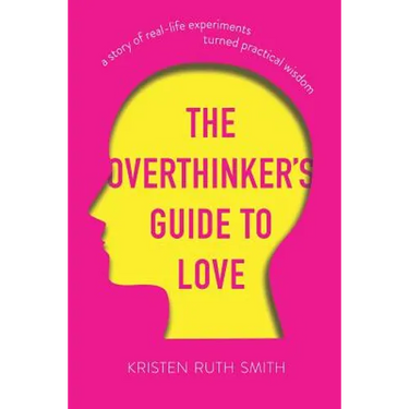 The Overthinker's Guide to Love: A Story of Real-Life Experiments Turned Practical Wisdom