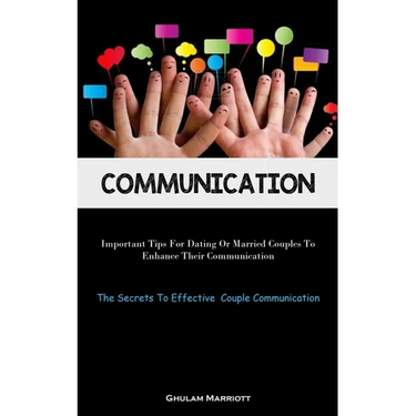 Communication: Important Tips For Dating Or Married Couples To Enhance Their Communication (The Secrets To Effective Couple Communication)