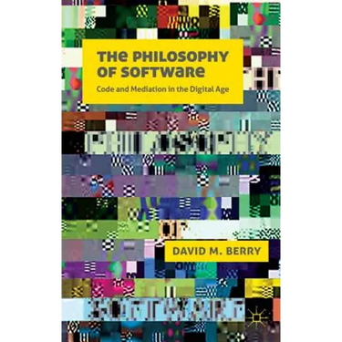 The Philosophy of Software: Code and Mediation in the Digital Age