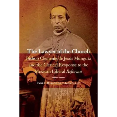 The Lawyer of the Church: Bishop Clemente de Jesús Munguía and the Clerical Response to the Mexican Liberal Reforma