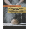 101 Homemade Bread Recipes: Bread recipes all over the world, bread history, baking tips & secrets