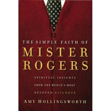 The Simple Faith of Mister Rogers: Spiritual Insights from the World's Most Beloved Neighbor