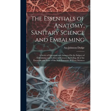 The Essentials of Anatomy, Sanitary Science and Embalming: A Series of Questions and Answers On the Subject of Embalming and Collateral Sciences, Incl