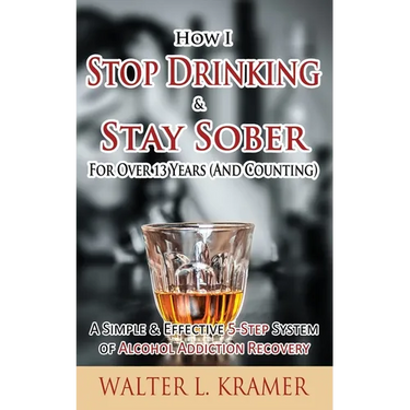 How I Stop Drinking & Stay Sober For Over 13 Years (And Counting) - A Simple & Effective 5-Step System of Alcohol Addiction Recovery