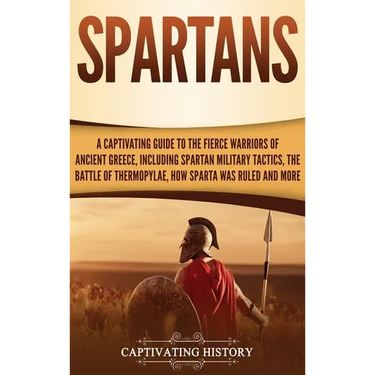 Spartans: A Captivating Guide to the Fierce Warriors of Ancient Greece, Including Spartan Military Tactics, the Battle of Thermopylae, How Sparta Was