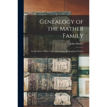 Genealogy of the Mather Family: From About 1500 to 1847; With Sundry Biographical Notices