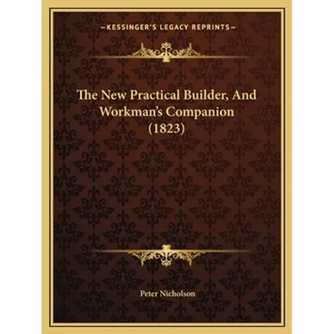 The New Practical Builder, And Workman's Companion (1823)