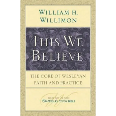 This We Believe: The Core of Wesleyan Faith and Practice