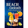 Beach Cocktails: 75 Drinks, Tiki Cocktails And Snacks To Savor At The Beach Or Anywhere