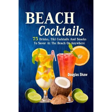 Beach Cocktails: 75 Drinks, Tiki Cocktails And Snacks To Savor At The Beach Or Anywhere