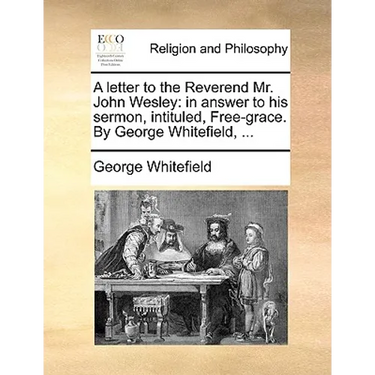 A Letter to the Reverend Mr. John Wesley: In Answer to His Sermon, Intituled, Free-Grace. by George Whitefield, ...