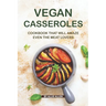 Vegan Casseroles Cookbook That Will Amaze Even the Meat Lovers: A Carefully Picked Collection of The Finest Vegan Casseroles Recipes
