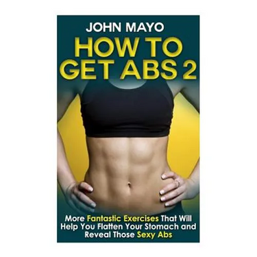 How to Get Abs: More Fantastic Exercises That Will Help You Flatten Your Stomach and Reveal Those Sexy Abs