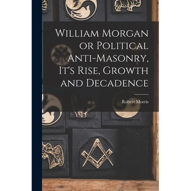 William Morgan or Political Anti-Masonry, It's Rise, Growth and Decadence