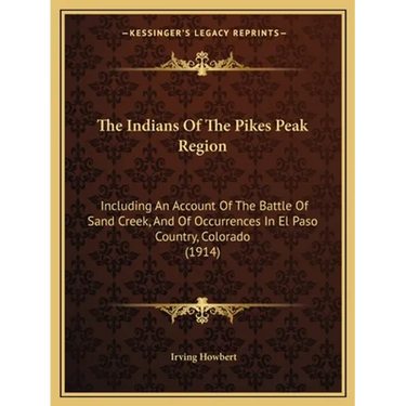 The Indians Of The Pikes Peak Region: Including An Account Of The Battle Of Sand Creek, And Of Occurrences In El Paso Country, Colorado (1914)