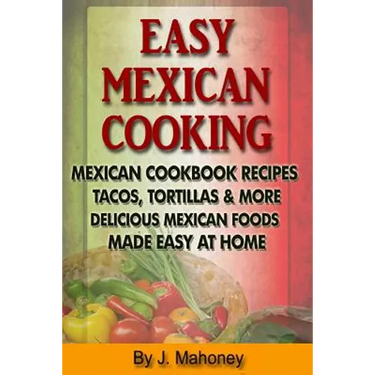 Easy Mexican Cooking: Mexican Cooking Recipes Made Simple At Home