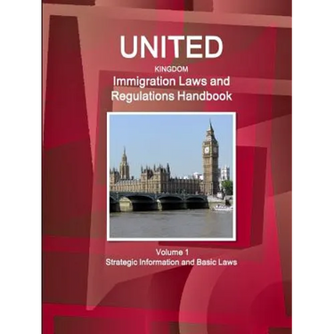United Kingdom Immigration Laws and Regulations Handbook Volume 1 Strategic Information and Basic Laws