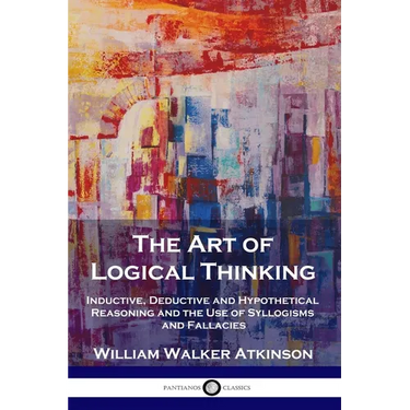 The Art of Logical Thinking: Inductive, Deductive and Hypothetical Reasoning and the Use of Syllogisms and Fallacies