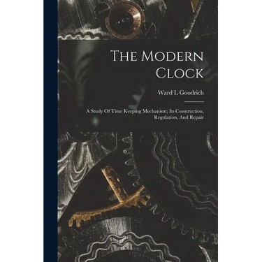 The Modern Clock; A Study Of Time Keeping Mechanism; Its Construction, Regulation, And Repair