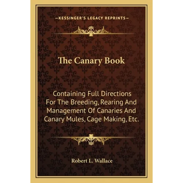 The Canary Book: Containing Full Directions For The Breeding, Rearing And Management Of Canaries And Canary Mules, Cage Making, Etc.