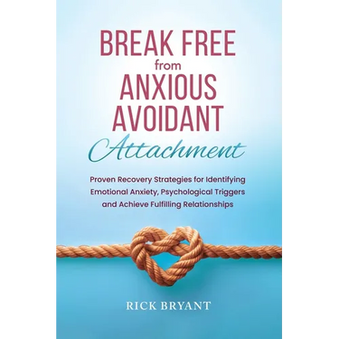 Break Free From Anxious Avoidant Attachment: Proven Recovery Strategies for Identifying Emotional Anxiety, Psychological Triggers and Achieve Fulfilli