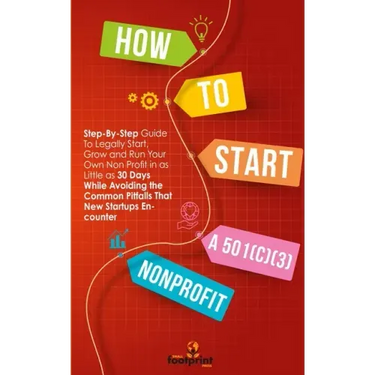 How to Start a 501(C)(3) Nonprofit: Step-By-Step Guide To Legally Start, Grow and Run Your Own Non Profit in as Little as 30 Days