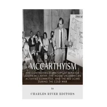 McCarthyism: The Controversial History of Senator Joseph McCarthy, the House Un-American Activities Committee, and the Red Scare During the Cold War