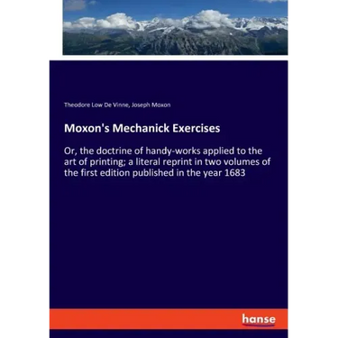Moxon's Mechanick Exercises: Or, the doctrine of handy-works applied to the art of printing; a literal reprint in two volumes of the first edition