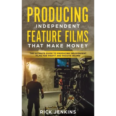 Producing Independent Feature Films That Make Money: The Ultimate Guide to Producing Independent Films for Profit and Passive Income