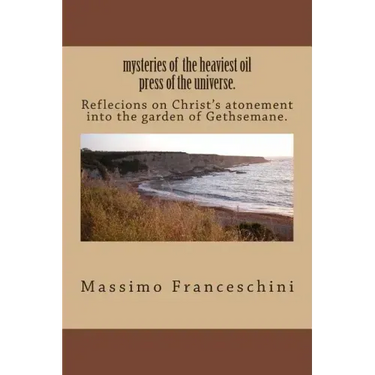 mysteries of the heaviest oil press of the universe.: Reflecions on Christ's atonement into the garden of Gethsemane.